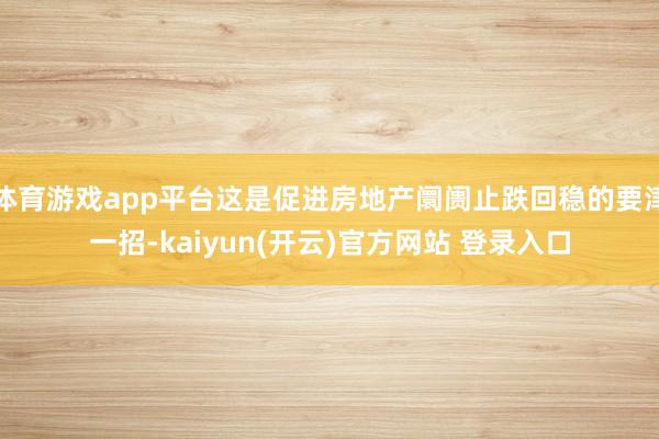 体育游戏app平台这是促进房地产阛阓止跌回稳的要津一招-kaiyun(开云)官方网站 登录入口