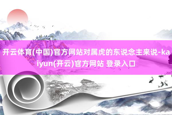 开云体育(中国)官方网站对属虎的东说念主来说-kaiyun(开云)官方网站 登录入口
