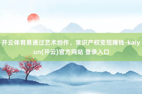 开云体育易通过艺术创作、常识产权变现赚钱-kaiyun(开云)官方网站 登录入口