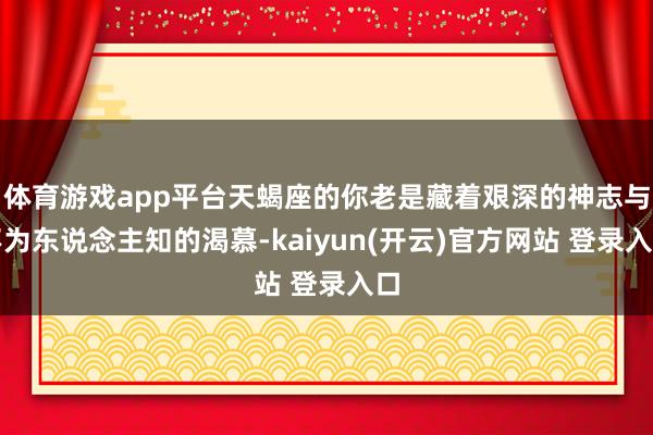 体育游戏app平台天蝎座的你老是藏着艰深的神志与不为东说念主知的渴慕-kaiyun(开云)官方网站 登录入口