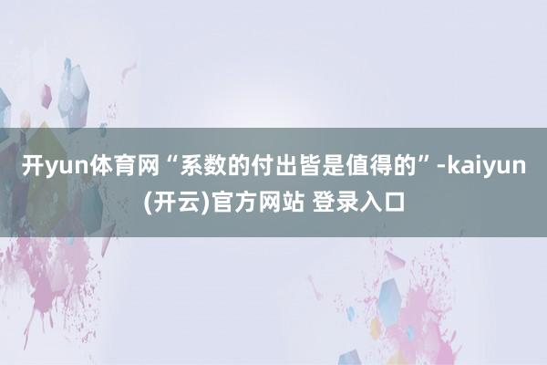 开yun体育网“系数的付出皆是值得的”-kaiyun(开云)官方网站 登录入口