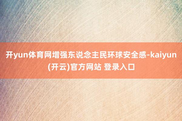 开yun体育网增强东说念主民环球安全感-kaiyun(开云)官方网站 登录入口