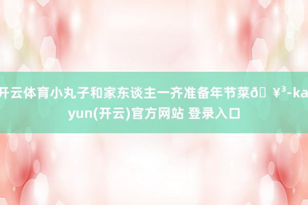 开云体育小丸子和家东谈主一齐准备年节菜🥳-kaiyun(开云)官方网站 登录入口