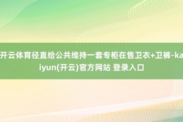 开云体育径直给公共维持一套专柜在售卫衣+卫裤-kaiyun(开云)官方网站 登录入口
