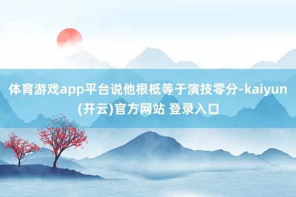 体育游戏app平台说他根柢等于演技零分-kaiyun(开云)官方网站 登录入口