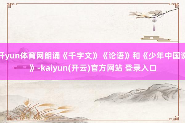 开yun体育网朗诵《千字文》《论语》和《少年中国说》-kaiyun(开云)官方网站 登录入口