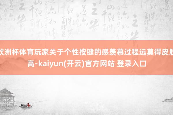 欧洲杯体育玩家关于个性按键的感羡慕过程远莫得皮肤高-kaiyun(开云)官方网站 登录入口