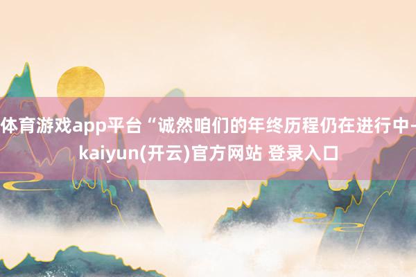 体育游戏app平台“诚然咱们的年终历程仍在进行中-kaiyun(开云)官方网站 登录入口