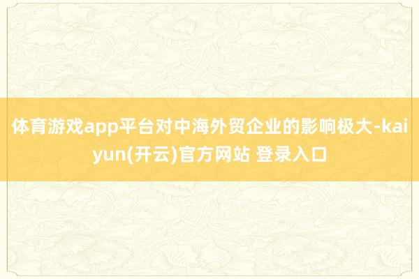 体育游戏app平台对中海外贸企业的影响极大-kaiyun(开云)官方网站 登录入口