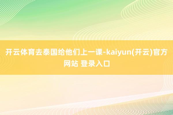 开云体育去泰国给他们上一课-kaiyun(开云)官方网站 登录入口