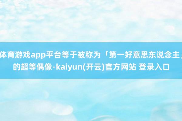 体育游戏app平台等于被称为「第一好意思东说念主」的超等偶像-kaiyun(开云)官方网站 登录入口