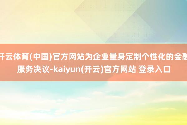 开云体育(中国)官方网站为企业量身定制个性化的金融服务决议-kaiyun(开云)官方网站 登录入口