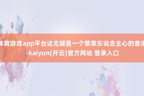 体育游戏app平台这无疑是一个繁荣东说念主心的音讯-kaiyun(开云)官方网站 登录入口