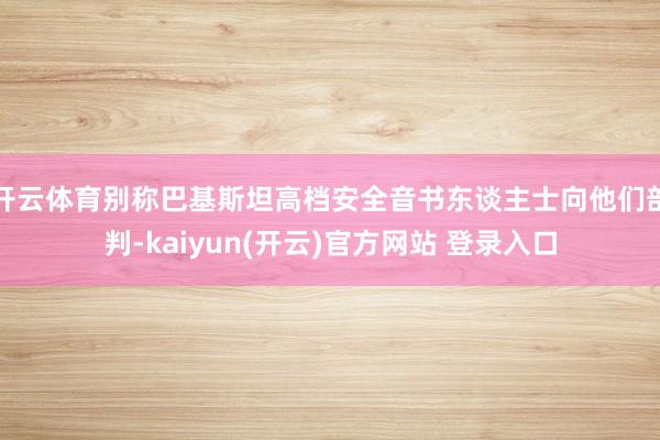 开云体育别称巴基斯坦高档安全音书东谈主士向他们剖判-kaiyun(开云)官方网站 登录入口
