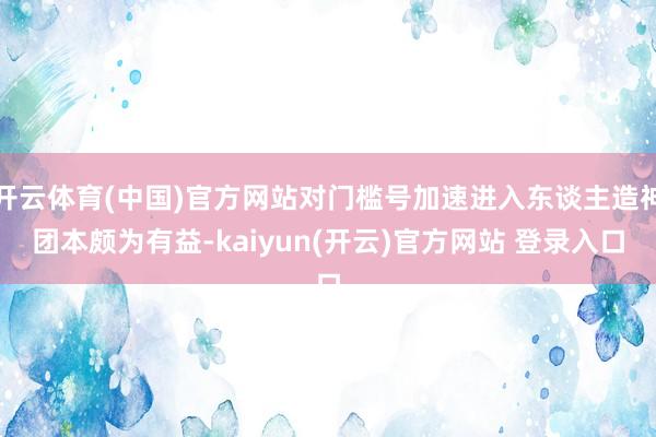 开云体育(中国)官方网站对门槛号加速进入东谈主造神团本颇为有益-kaiyun(开云)官方网站 登录入口