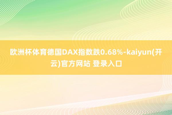 欧洲杯体育　　德国DAX指数跌0.68%-kaiyun(开云)官方网站 登录入口