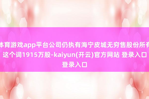 体育游戏app平台公司仍执有海宁皮城无穷售股份所有这个词1915万股-kaiyun(开云)官方网站 登录入口