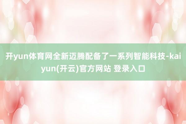 开yun体育网全新迈腾配备了一系列智能科技-kaiyun(开云)官方网站 登录入口