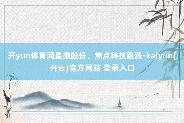 开yun体育网星徽股份、焦点科技跟涨-kaiyun(开云)官方网站 登录入口