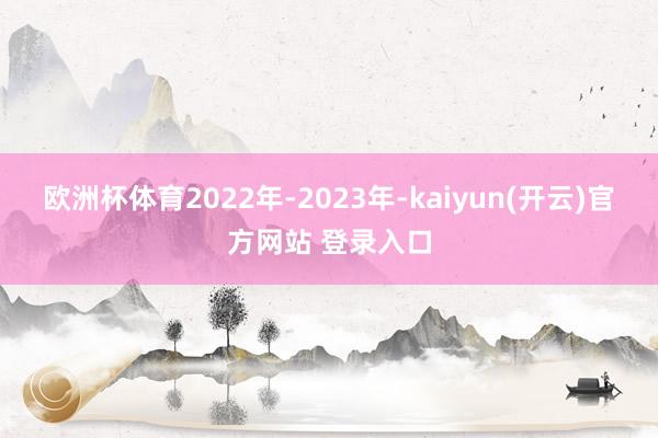 欧洲杯体育2022年-2023年-kaiyun(开云)官方网站 登录入口