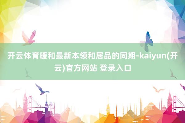 开云体育暖和最新本领和居品的同期-kaiyun(开云)官方网站 登录入口