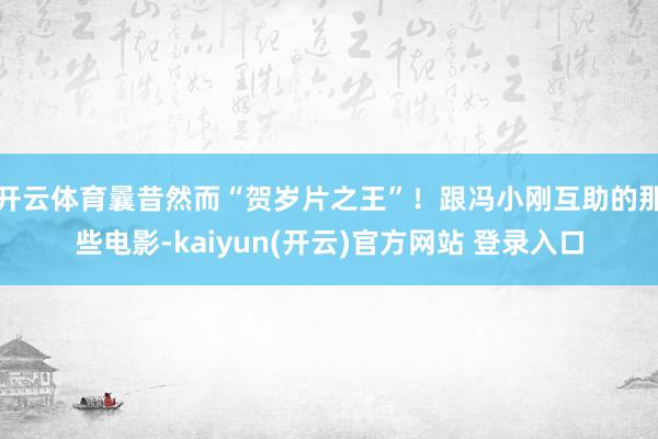 开云体育曩昔然而“贺岁片之王”！跟冯小刚互助的那些电影-kaiyun(开云)官方网站 登录入口