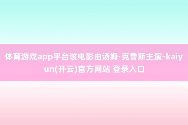 体育游戏app平台该电影由汤姆·克鲁斯主演-kaiyun(开云)官方网站 登录入口