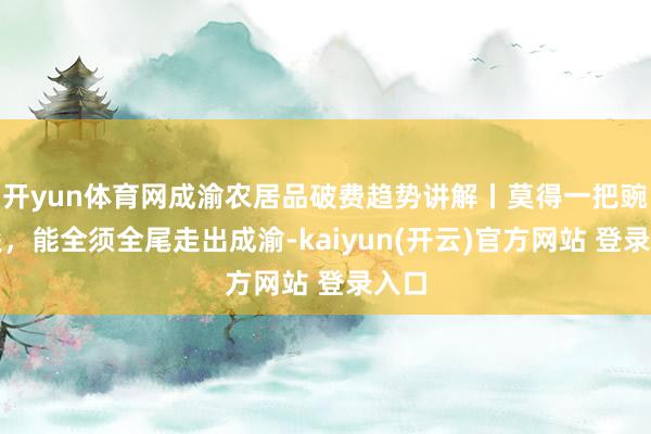 开yun体育网成渝农居品破费趋势讲解丨莫得一把豌豆尖，能全须全尾走出成渝-kaiyun(开云)官方网站 登录入口
