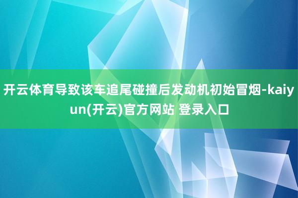 开云体育导致该车追尾碰撞后发动机初始冒烟-kaiyun(开云)官方网站 登录入口