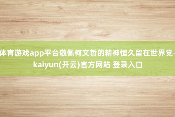 体育游戏app平台敬佩柯文哲的精神恒久留在世界党-kaiyun(开云)官方网站 登录入口