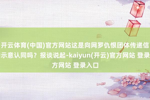 开云体育(中国)官方网站这是向网罗仇恨团体传递信号和示意认同吗？报谈说起-kaiyun(开云)官方网站 登录入口