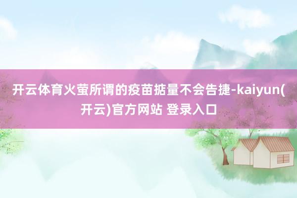 开云体育火萤所谓的疫苗掂量不会告捷-kaiyun(开云)官方网站 登录入口
