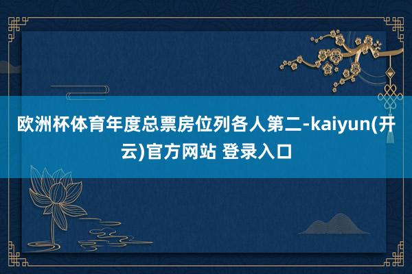 欧洲杯体育年度总票房位列各人第二-kaiyun(开云)官方网站 登录入口