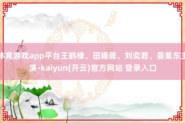 体育游戏app平台王鹤棣、田曦薇、刘奕君、晏紫东主演-kaiyun(开云)官方网站 登录入口