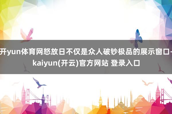 开yun体育网怒放日不仅是众人破钞极品的展示窗口-kaiyun(开云)官方网站 登录入口