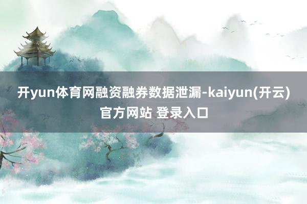 开yun体育网　　融资融券数据泄漏-kaiyun(开云)官方网站 登录入口