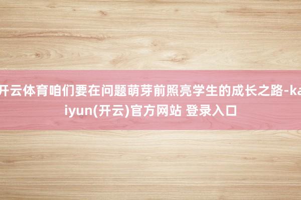 开云体育咱们要在问题萌芽前照亮学生的成长之路-kaiyun(开云)官方网站 登录入口