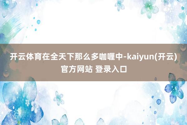 开云体育在全天下那么多咖喱中-kaiyun(开云)官方网站 登录入口