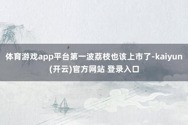 体育游戏app平台第一波荔枝也该上市了-kaiyun(开云)官方网站 登录入口