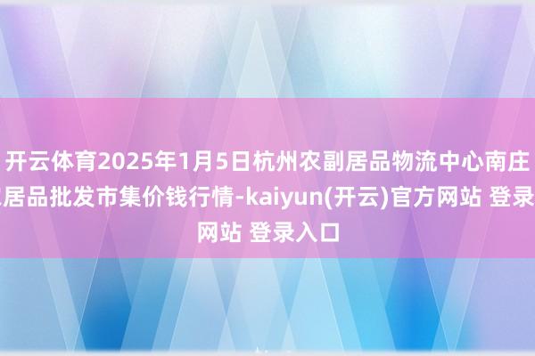 开云体育2025年1月5日杭州农副居品物流中心南庄兜农居品批发市集价钱行情-kaiyun(开云)官方网站 登录入口