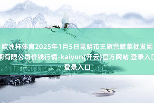 欧洲杯体育2025年1月5日昆明市王旗营蔬菜批发阛阓有限公司价钱行情-kaiyun(开云)官方网站 登录入口