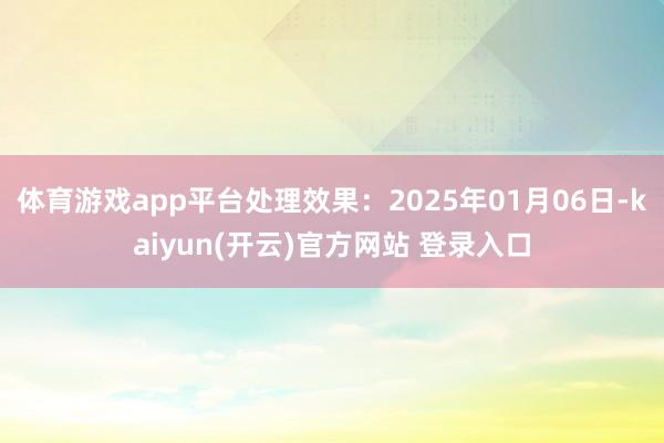 体育游戏app平台处理效果：2025年01月06日-kaiyun(开云)官方网站 登录入口