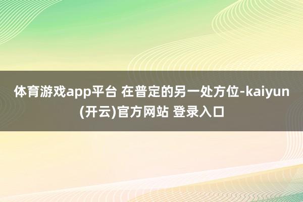 体育游戏app平台 在普定的另一处方位-kaiyun(开云)官方网站 登录入口