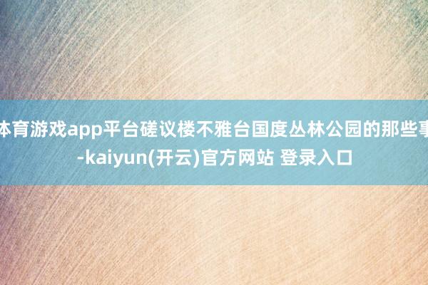 体育游戏app平台磋议楼不雅台国度丛林公园的那些事-kaiyun(开云)官方网站 登录入口