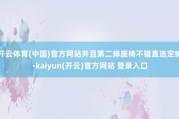 开云体育(中国)官方网站并且第二排座椅不错直选定纳-kaiyun(开云)官方网站 登录入口