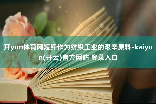 开yun体育网短纤作为纺织工业的艰辛原料-kaiyun(开云)官方网站 登录入口