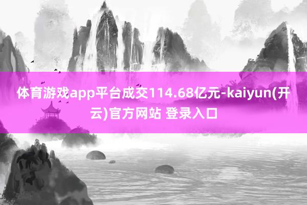 体育游戏app平台成交114.68亿元-kaiyun(开云)官方网站 登录入口