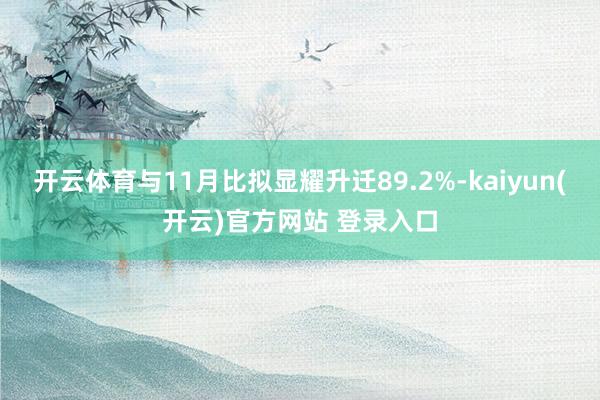 开云体育与11月比拟显耀升迁89.2%-kaiyun(开云)官方网站 登录入口