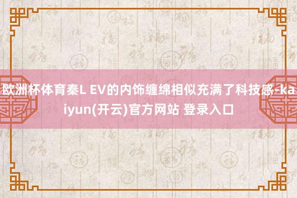 欧洲杯体育秦L EV的内饰缠绵相似充满了科技感-kaiyun(开云)官方网站 登录入口