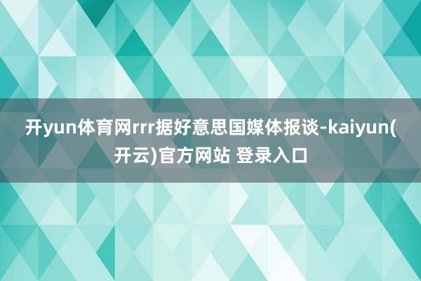 开yun体育网rrr据好意思国媒体报谈-kaiyun(开云)官方网站 登录入口
